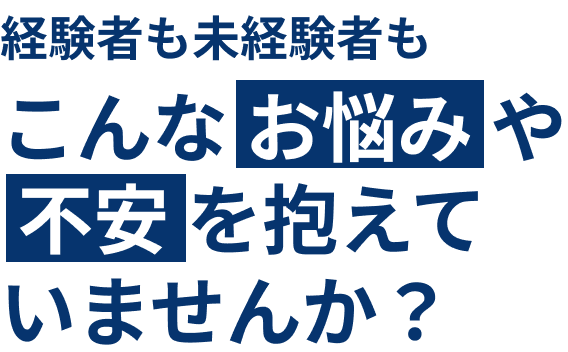 経験者も未経験者もこんなお悩みや不安を抱えていませんか